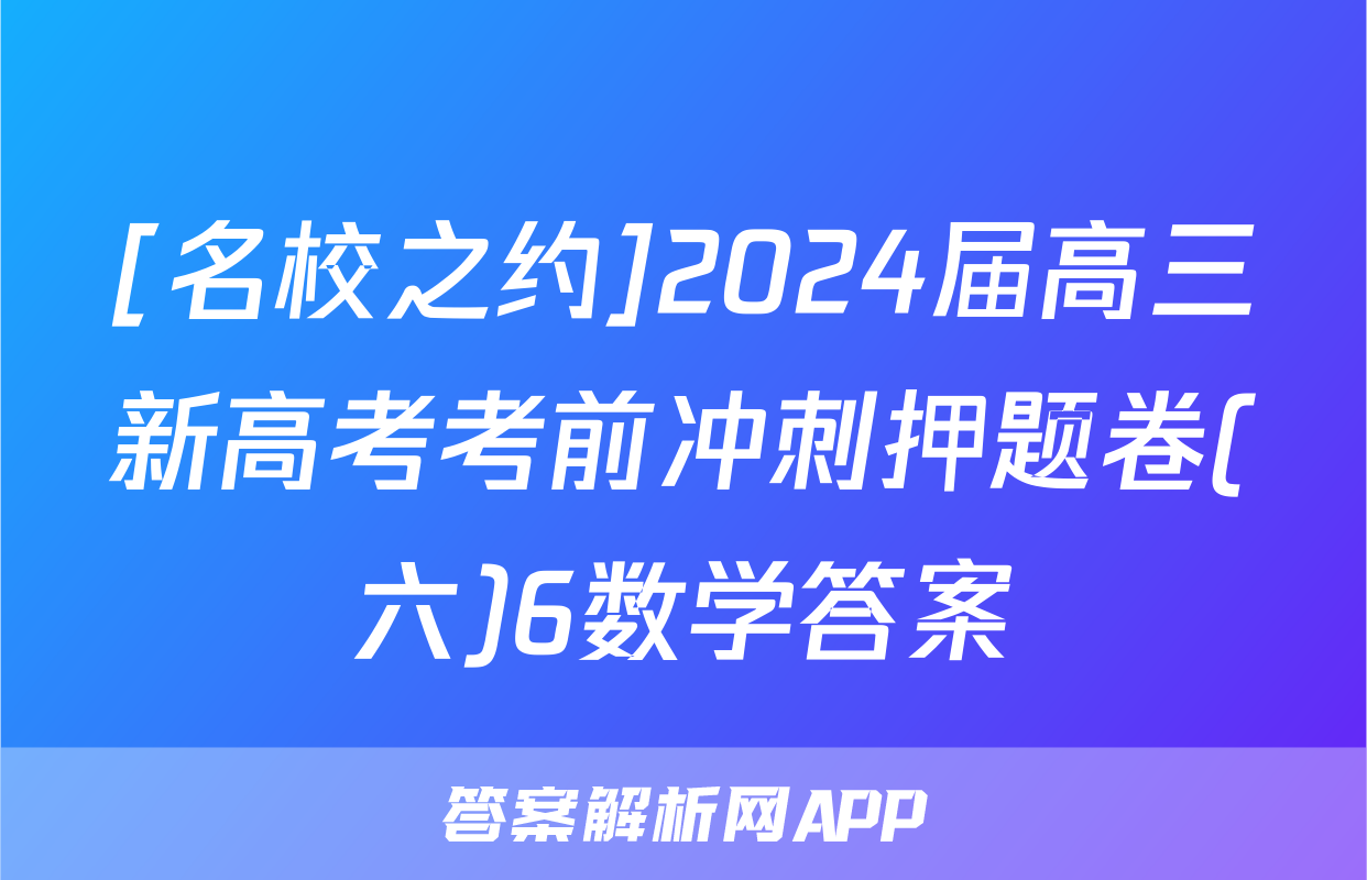[名校之约]2024届高三新高考考前冲刺押题卷(六)6数学答案