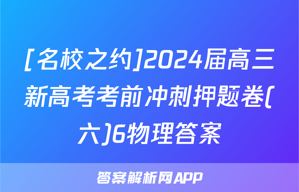 [名校之约]2024届高三新高考考前冲刺押题卷(六)6物理答案