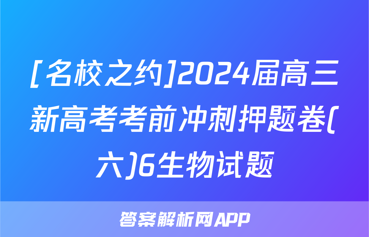 [名校之约]2024届高三新高考考前冲刺押题卷(六)6生物试题