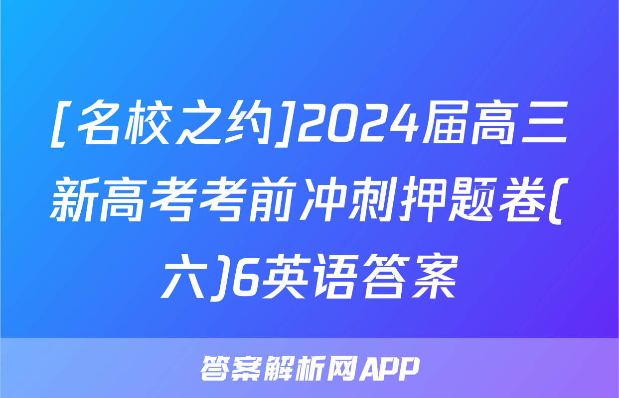 [名校之约]2024届高三新高考考前冲刺押题卷(六)6英语答案