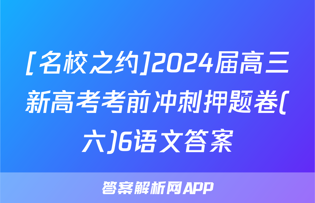 [名校之约]2024届高三新高考考前冲刺押题卷(六)6语文答案