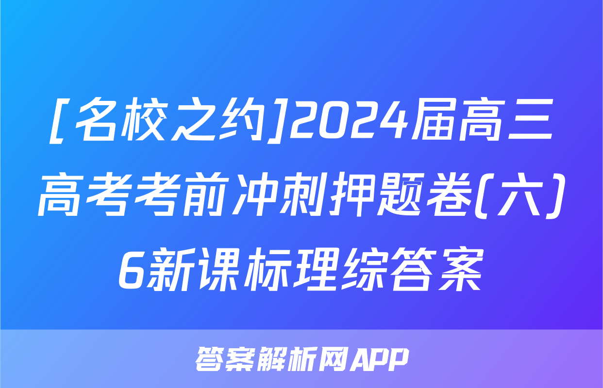 [名校之约]2024届高三高考考前冲刺押题卷(六)6新课标理综答案