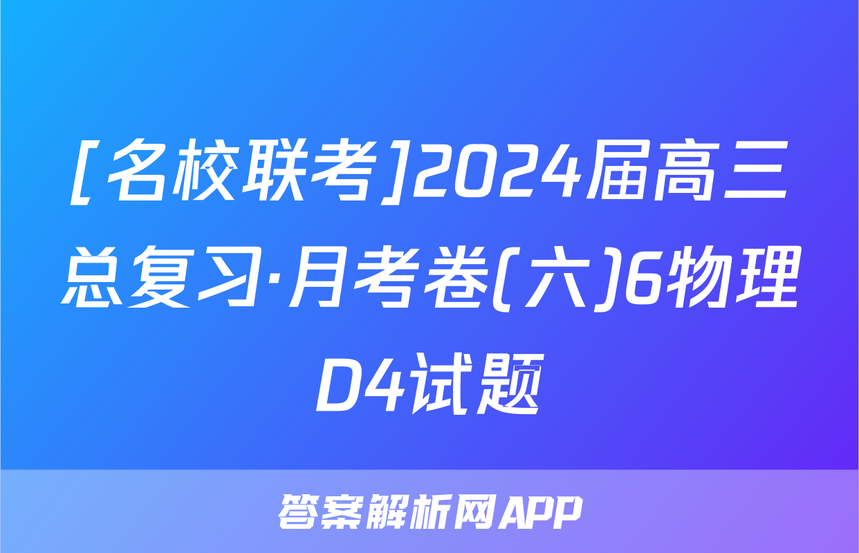 [名校联考]2024届高三总复习·月考卷(六)6物理D4试题