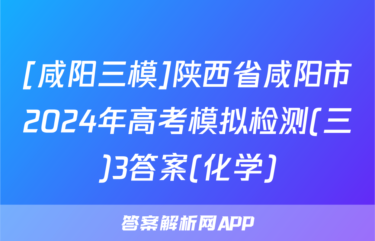 [咸阳三模]陕西省咸阳市2024年高考模拟检测(三)3答案(化学)