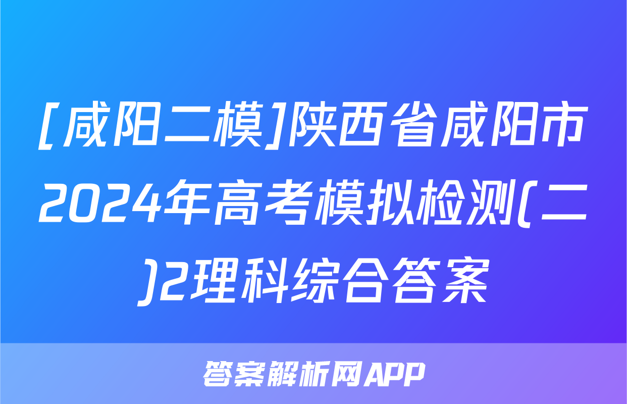 [咸阳二模]陕西省咸阳市2024年高考模拟检测(二)2理科综合答案