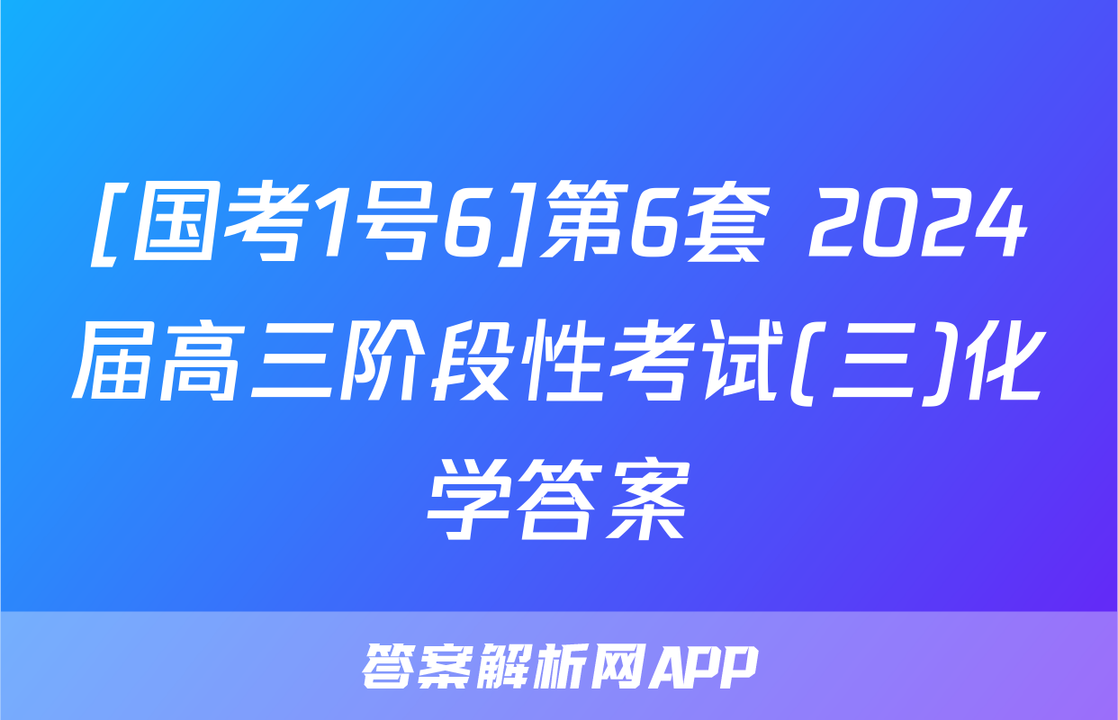 [国考1号6]第6套 2024届高三阶段性考试(三)化学答案