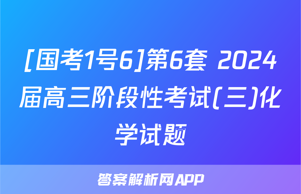 [国考1号6]第6套 2024届高三阶段性考试(三)化学试题