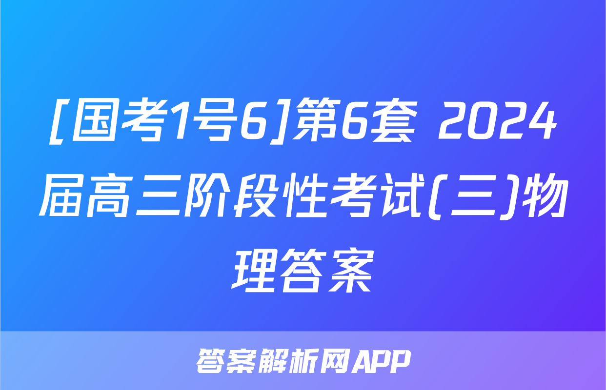 [国考1号6]第6套 2024届高三阶段性考试(三)物理答案
