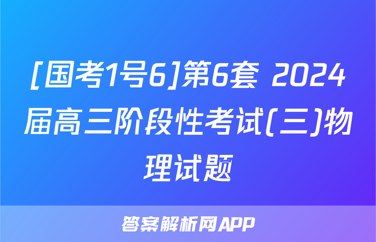 [国考1号6]第6套 2024届高三阶段性考试(三)物理试题