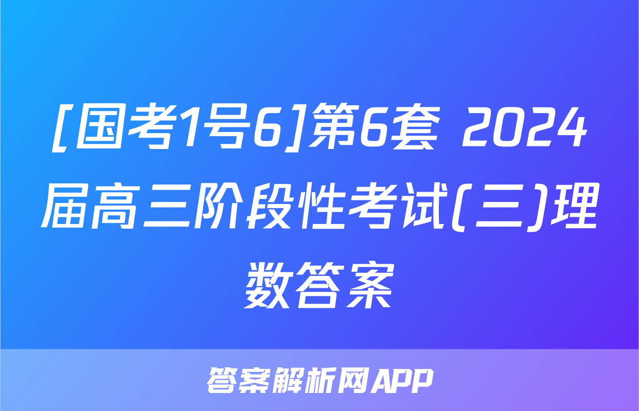 [国考1号6]第6套 2024届高三阶段性考试(三)理数答案