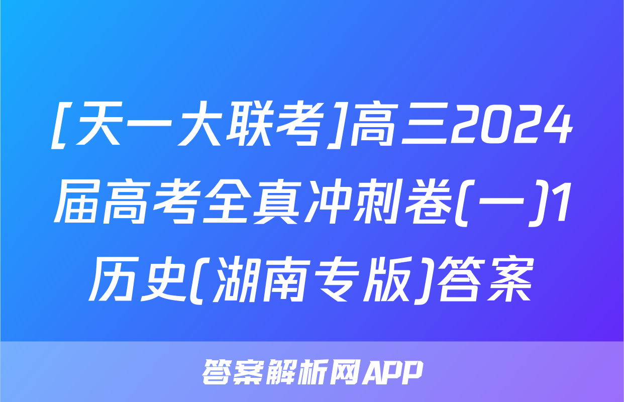 [天一大联考]高三2024届高考全真冲刺卷(一)1历史(湖南专版)答案