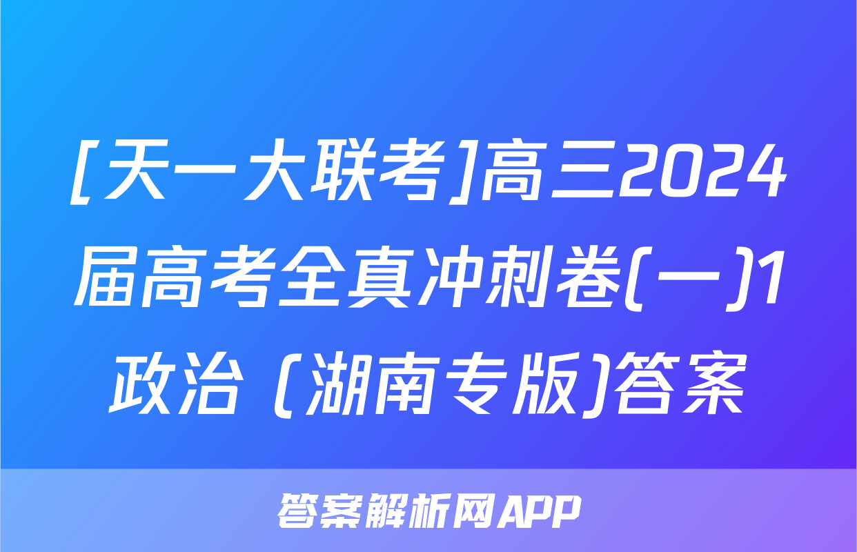 [天一大联考]高三2024届高考全真冲刺卷(一)1政治 (湖南专版)答案
