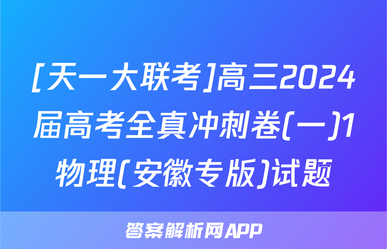 [天一大联考]高三2024届高考全真冲刺卷(一)1物理(安徽专版)试题
