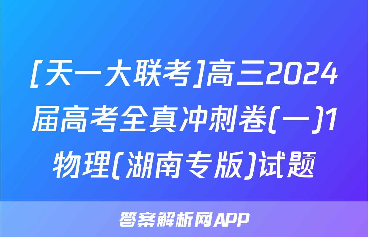 [天一大联考]高三2024届高考全真冲刺卷(一)1物理(湖南专版)试题