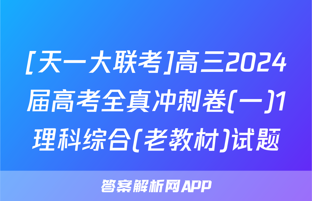 [天一大联考]高三2024届高考全真冲刺卷(一)1理科综合(老教材)试题