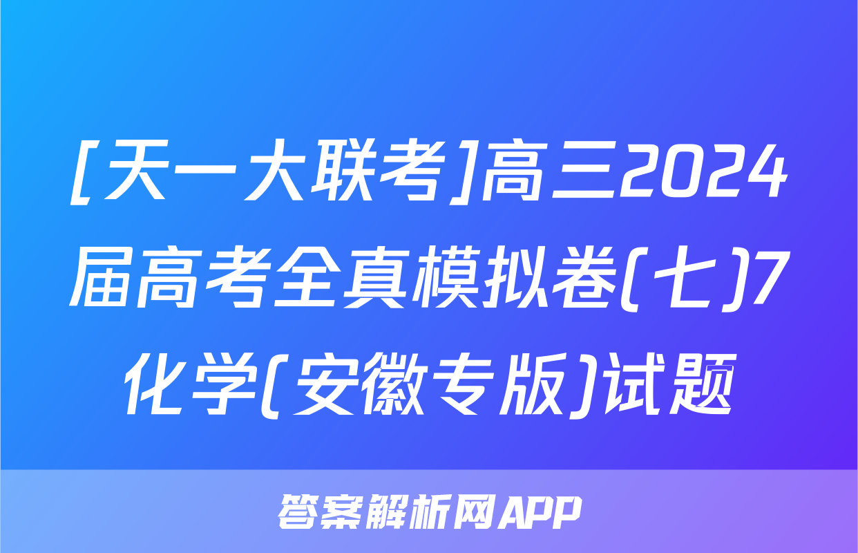 [天一大联考]高三2024届高考全真模拟卷(七)7化学(安徽专版)试题