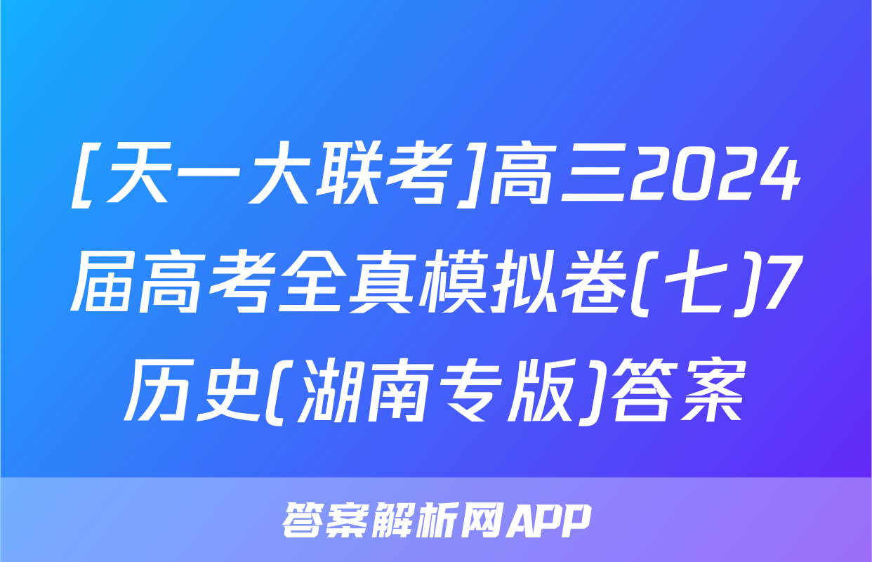[天一大联考]高三2024届高考全真模拟卷(七)7历史(湖南专版)答案
