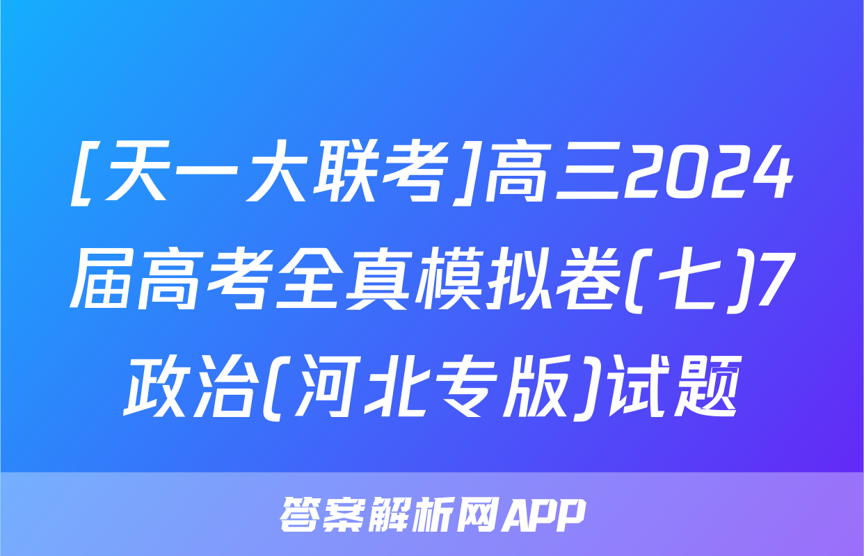 [天一大联考]高三2024届高考全真模拟卷(七)7政治(河北专版)试题