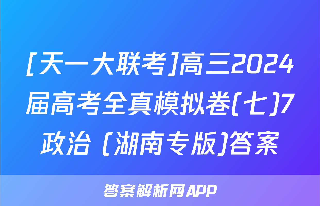 [天一大联考]高三2024届高考全真模拟卷(七)7政治 (湖南专版)答案