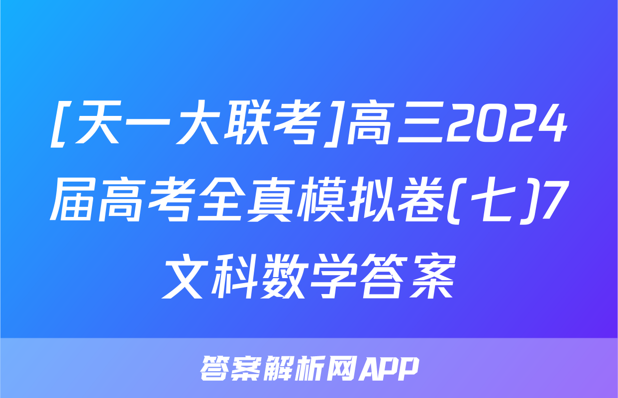 [天一大联考]高三2024届高考全真模拟卷(七)7文科数学答案