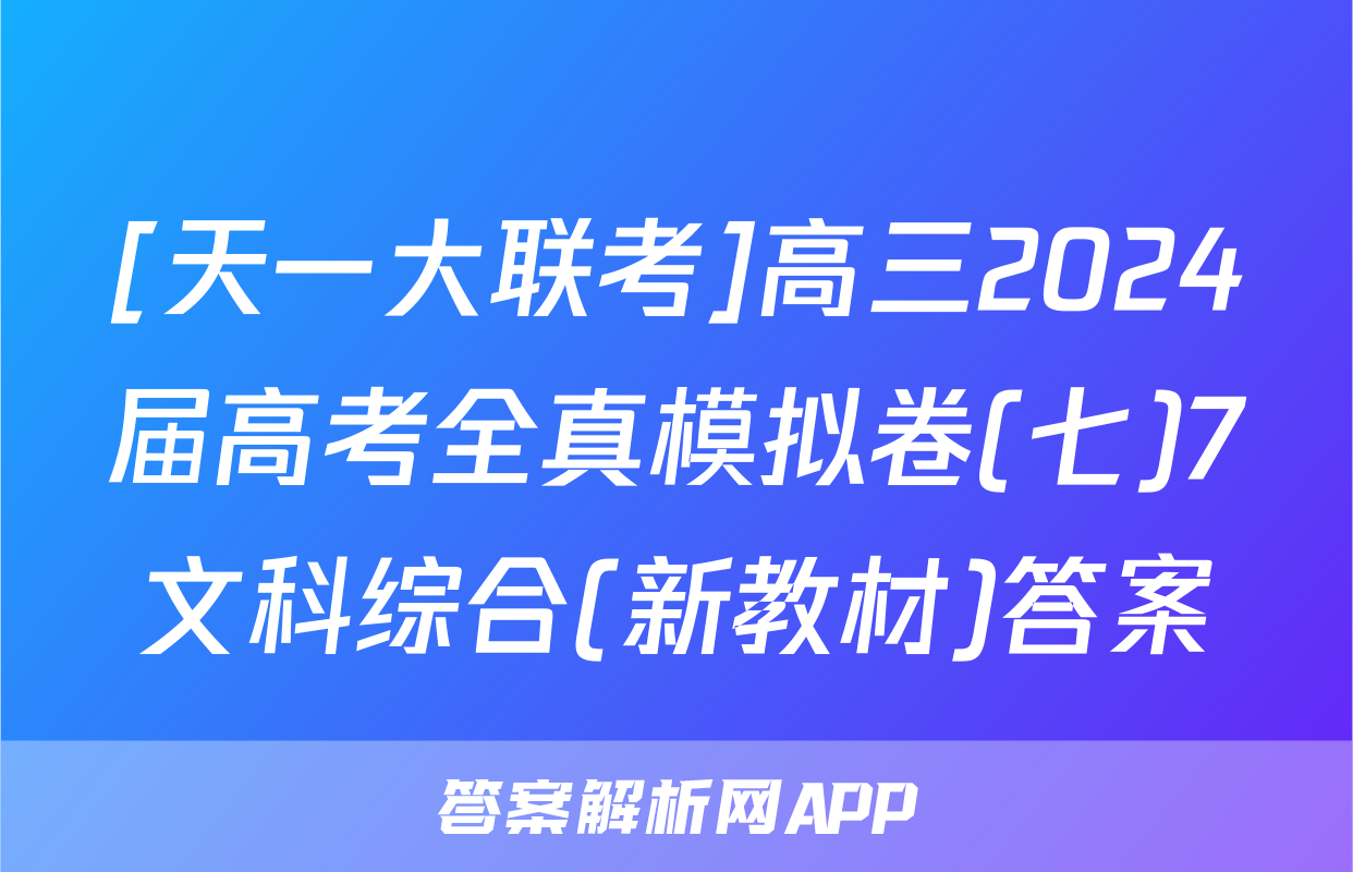 [天一大联考]高三2024届高考全真模拟卷(七)7文科综合(新教材)答案