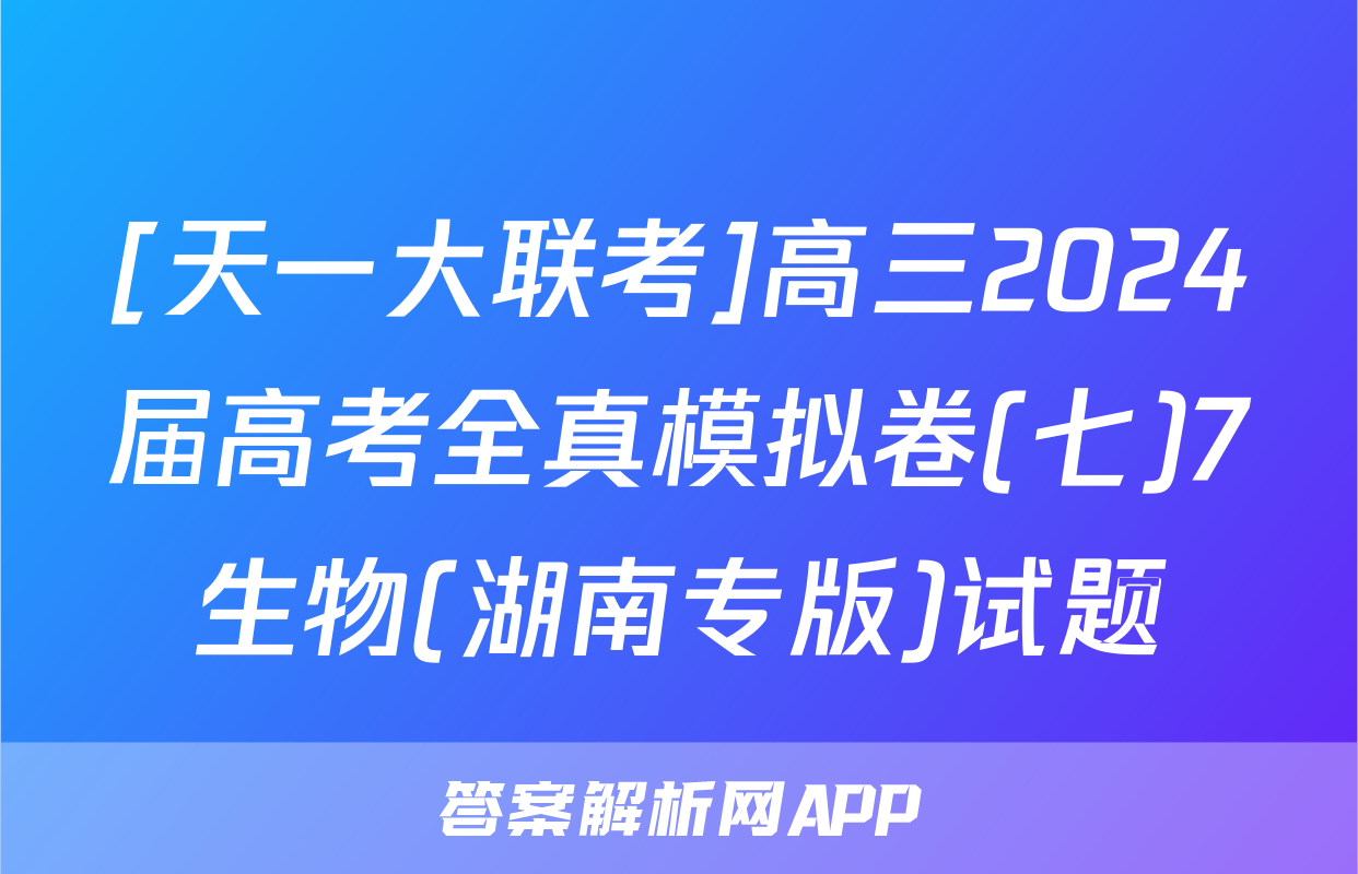 [天一大联考]高三2024届高考全真模拟卷(七)7生物(湖南专版)试题