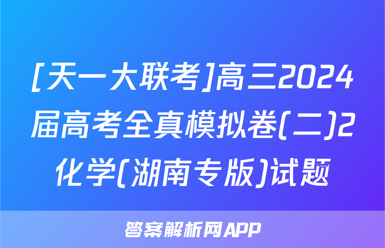 [天一大联考]高三2024届高考全真模拟卷(二)2化学(湖南专版)试题