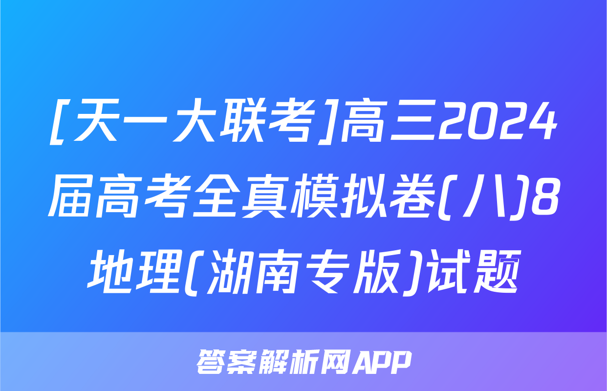 [天一大联考]高三2024届高考全真模拟卷(八)8地理(湖南专版)试题