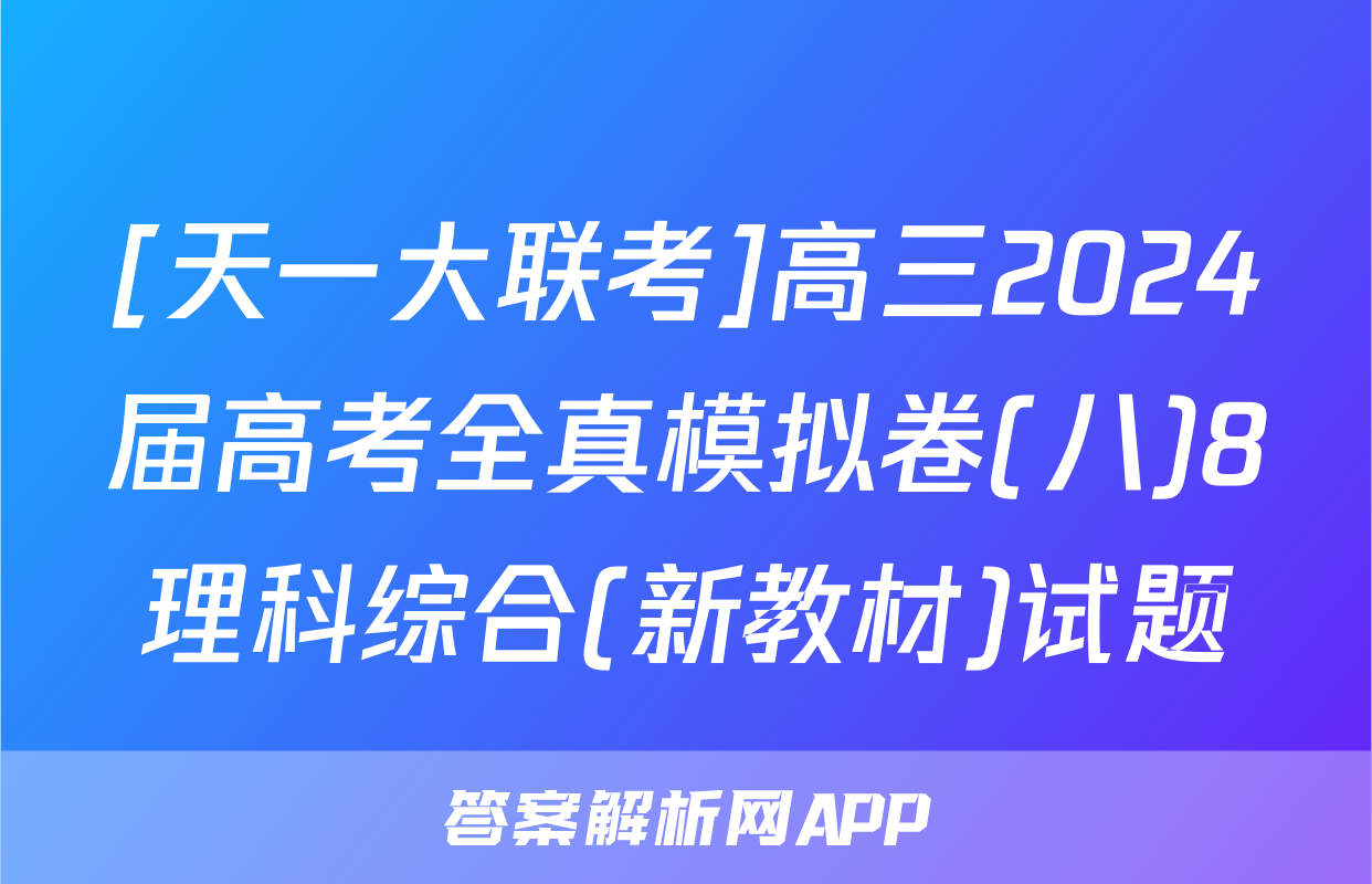 [天一大联考]高三2024届高考全真模拟卷(八)8理科综合(新教材)试题
