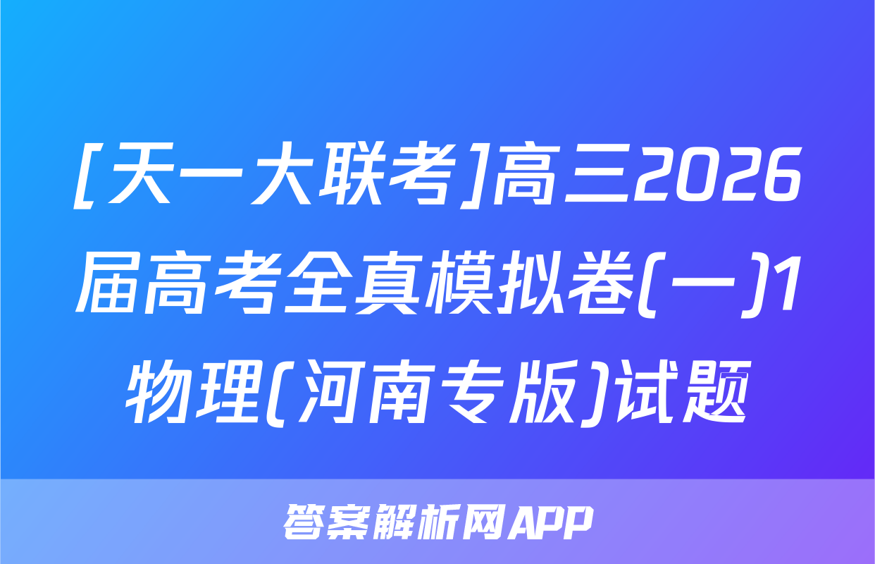[天一大联考]高三2026届高考全真模拟卷(一)1物理(河南专版)试题