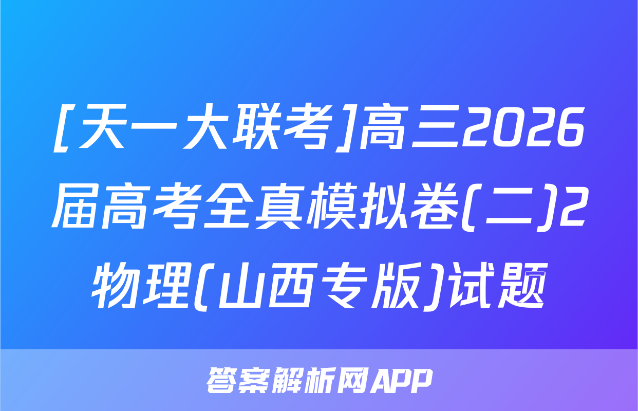 [天一大联考]高三2026届高考全真模拟卷(二)2物理(山西专版)试题