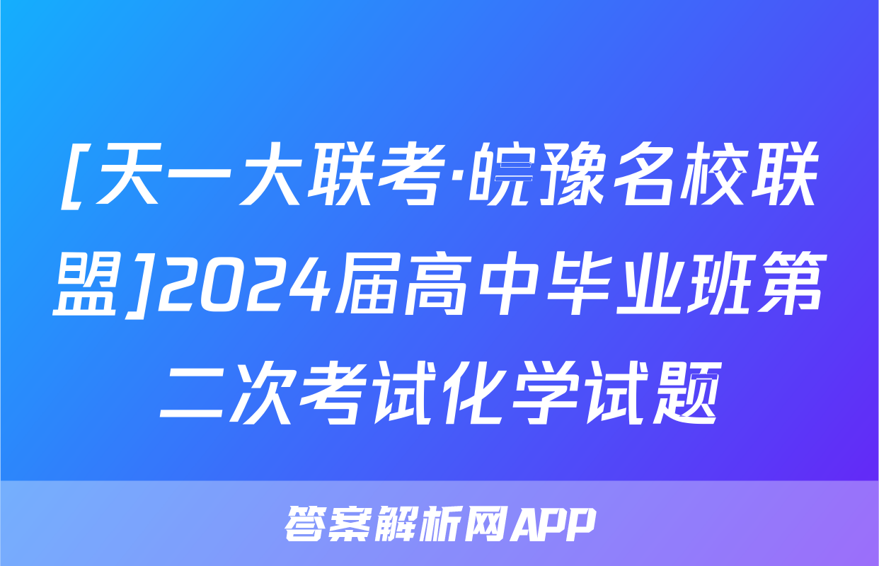 [天一大联考·皖豫名校联盟]2024届高中毕业班第二次考试化学试题