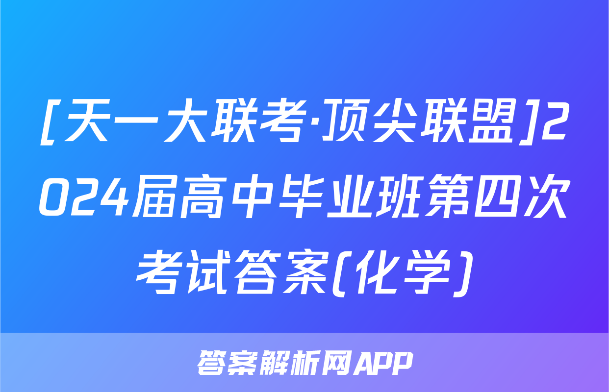[天一大联考·顶尖联盟]2024届高中毕业班第四次考试答案(化学)