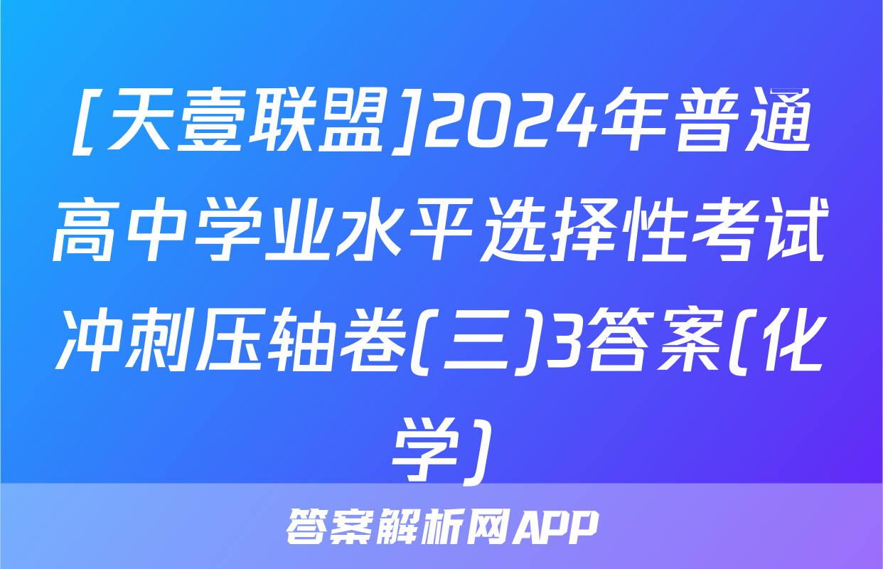 [天壹联盟]2024年普通高中学业水平选择性考试冲刺压轴卷(三)3答案(化学)