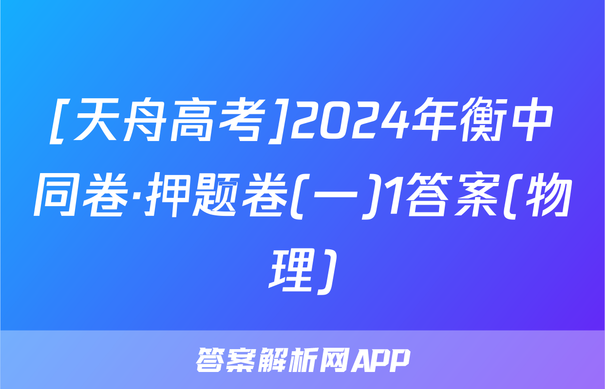 [天舟高考]2024年衡中同卷·押题卷(一)1答案(物理)
