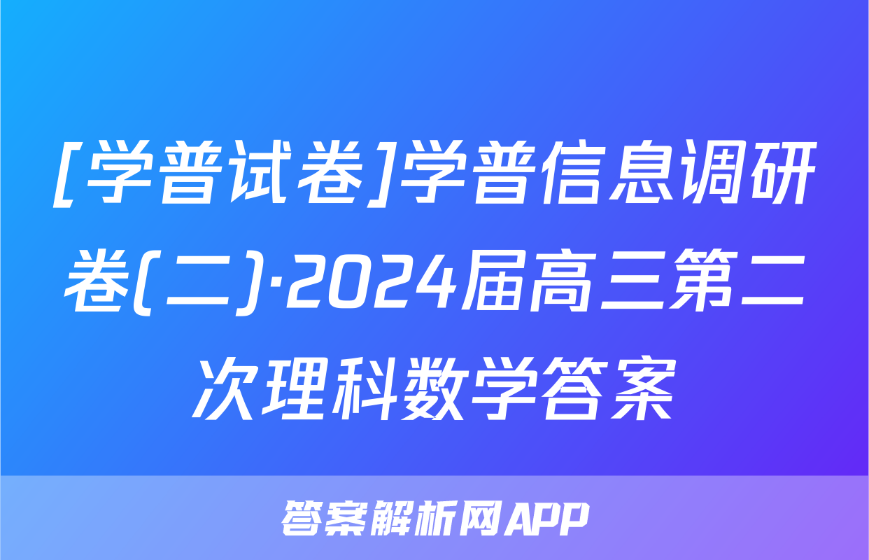 [学普试卷]学普信息调研卷(二)·2024届高三第二次理科数学答案