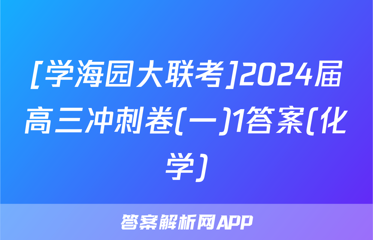 [学海园大联考]2024届高三冲刺卷(一)1答案(化学)
