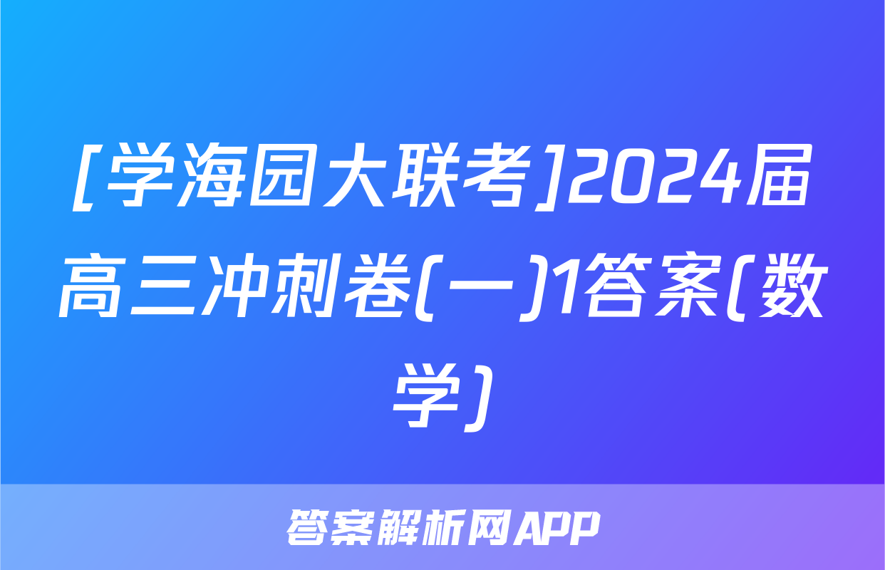 [学海园大联考]2024届高三冲刺卷(一)1答案(数学)