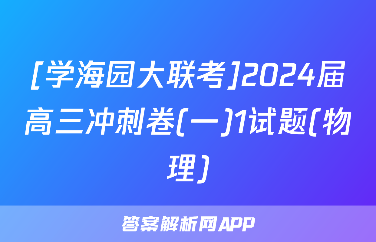 [学海园大联考]2024届高三冲刺卷(一)1试题(物理)