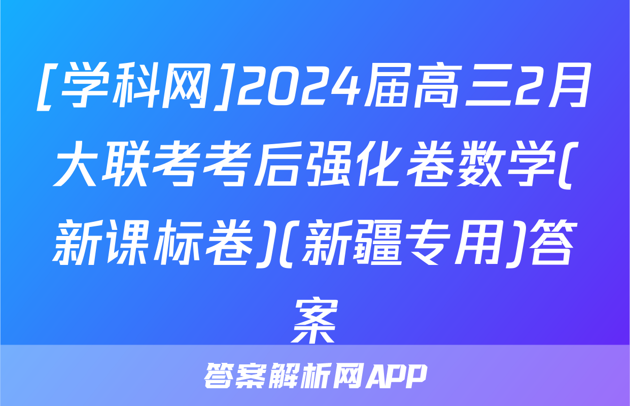 [学科网]2024届高三2月大联考考后强化卷数学(新课标卷)(新疆专用)答案