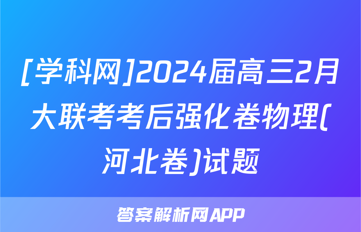 [学科网]2024届高三2月大联考考后强化卷物理(河北卷)试题