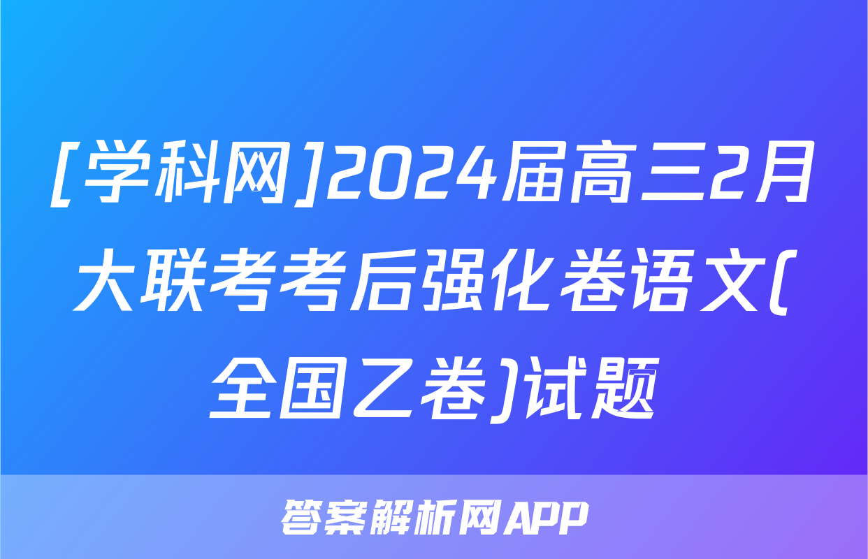 [学科网]2024届高三2月大联考考后强化卷语文(全国乙卷)试题