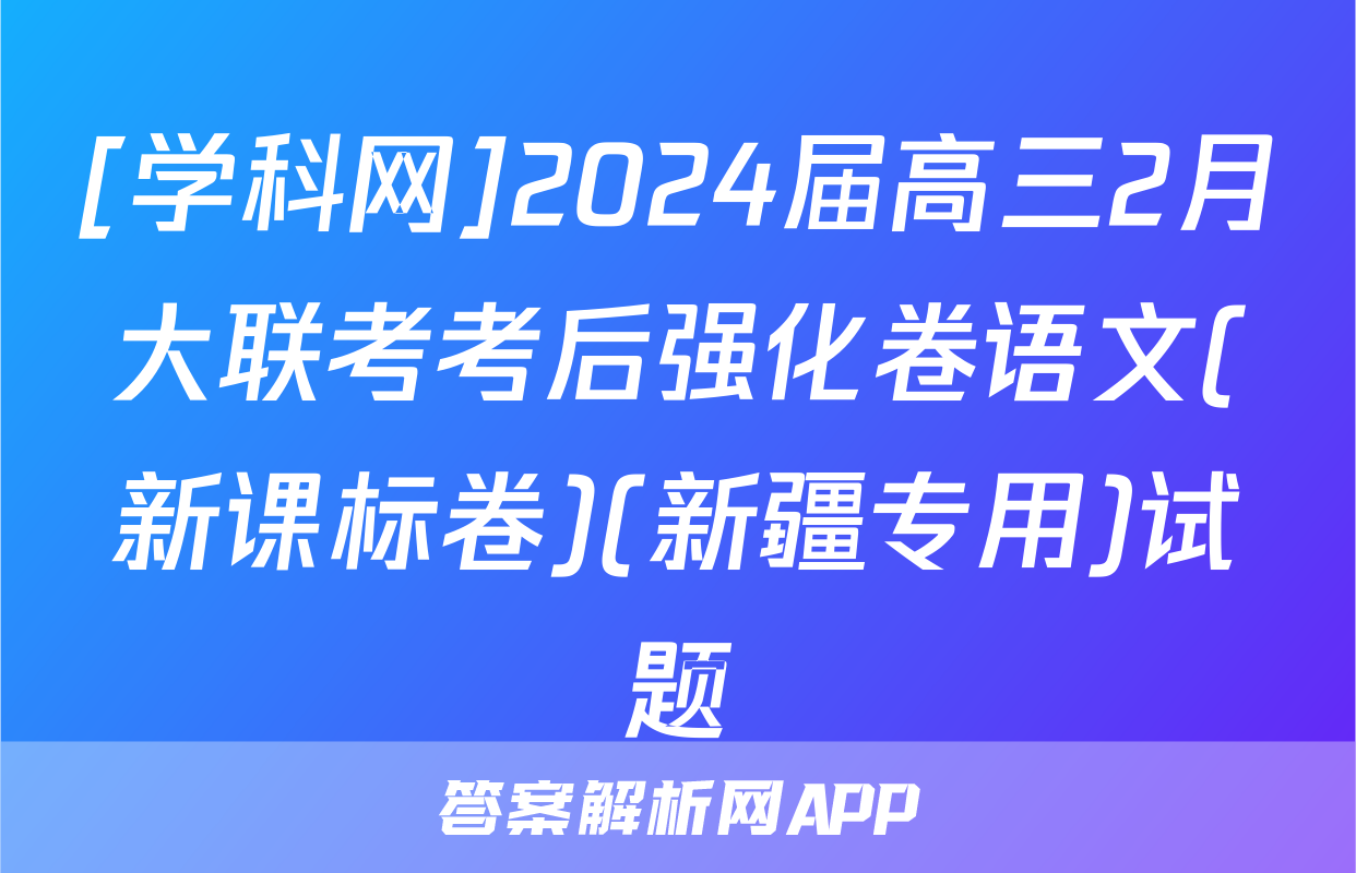 [学科网]2024届高三2月大联考考后强化卷语文(新课标卷)(新疆专用)试题