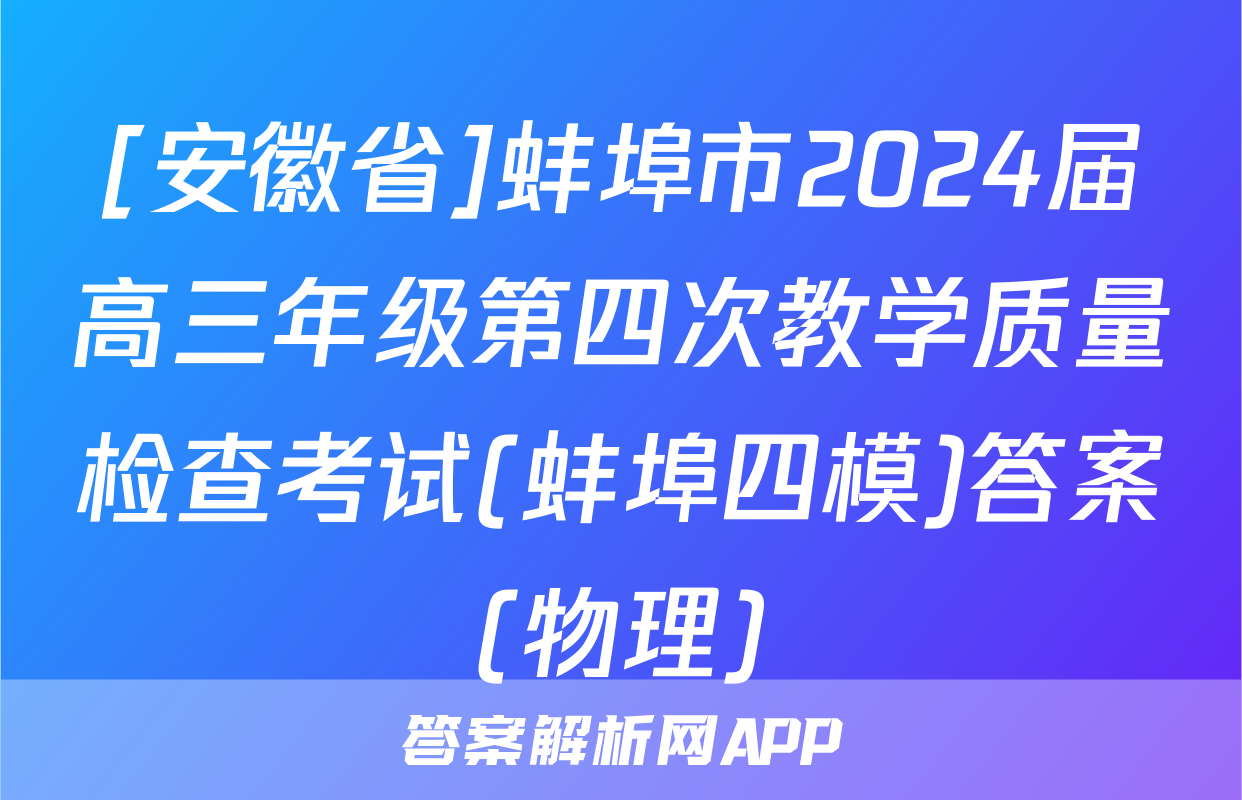 [安徽省]蚌埠市2024届高三年级第四次教学质量检查考试(蚌埠四模)答案(物理)