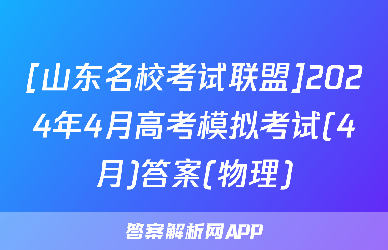 [山东名校考试联盟]2024年4月高考模拟考试(4月)答案(物理)