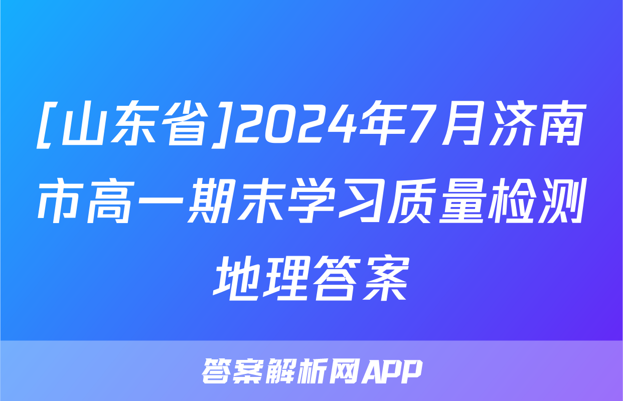 [山东省]2024年7月济南市高一期末学习质量检测地理答案