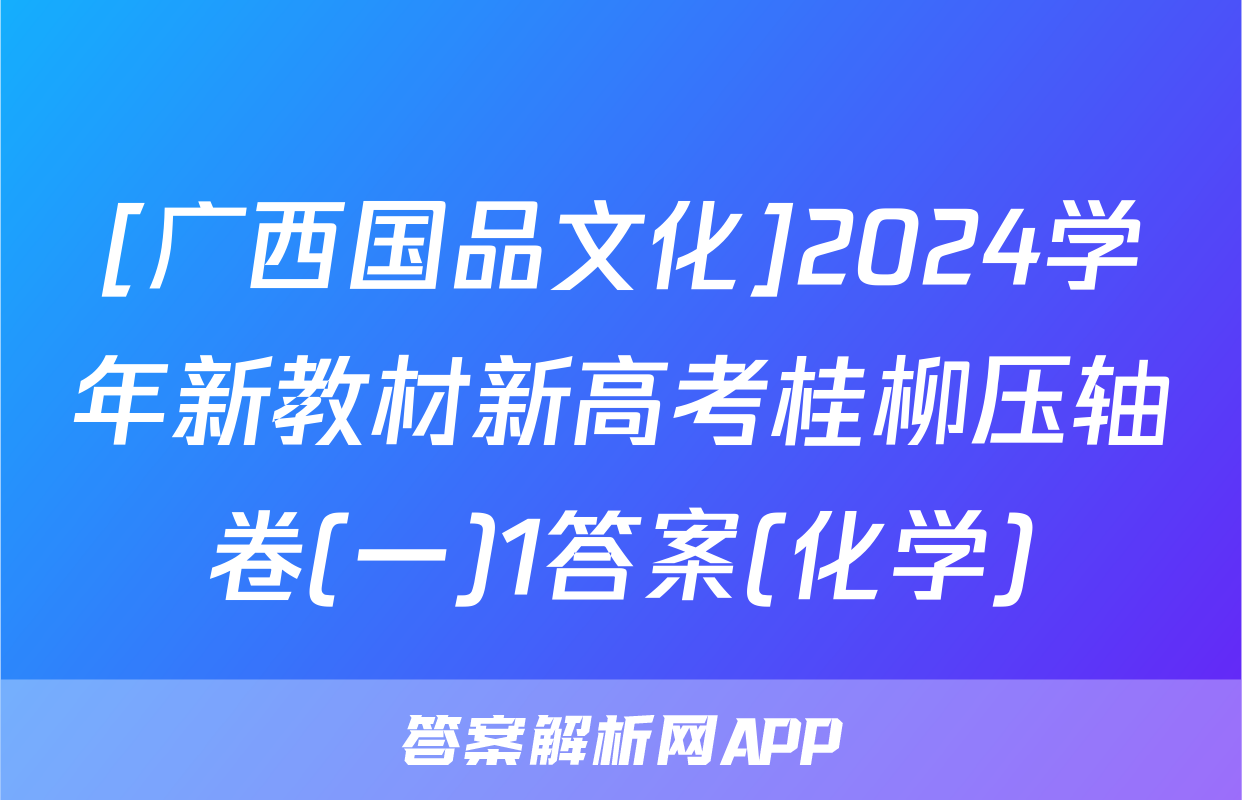 [广西国品文化]2024学年新教材新高考桂柳压轴卷(一)1答案(化学)