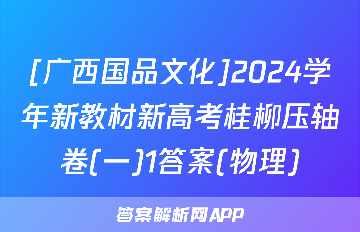 [广西国品文化]2024学年新教材新高考桂柳压轴卷(一)1答案(物理)