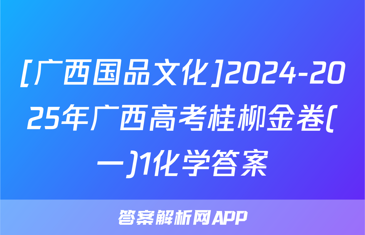[广西国品文化]2024-2025年广西高考桂柳金卷(一)1化学答案