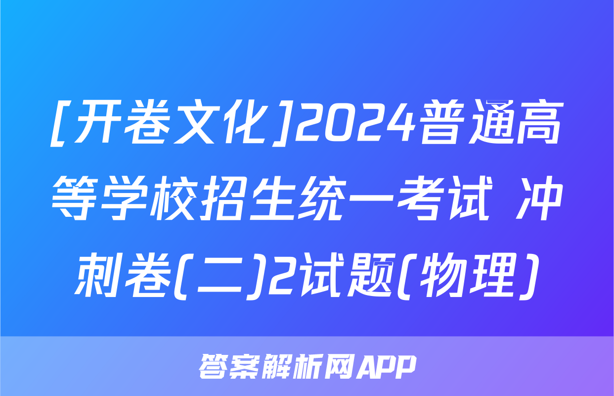 [开卷文化]2024普通高等学校招生统一考试 冲刺卷(二)2试题(物理)